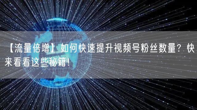 【流量倍增】如何快速提升视频号粉丝数量？快来看看这些秘籍！