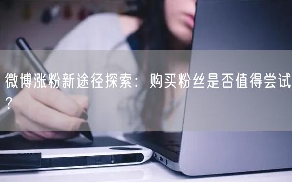 微博涨粉新途径探索：购买粉丝是否值得尝试？