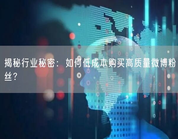 揭秘行业秘密：如何低成本购买高质量微博粉丝？