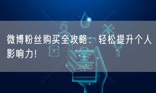 微博粉丝购买全攻略：轻松提升个人影响力！
