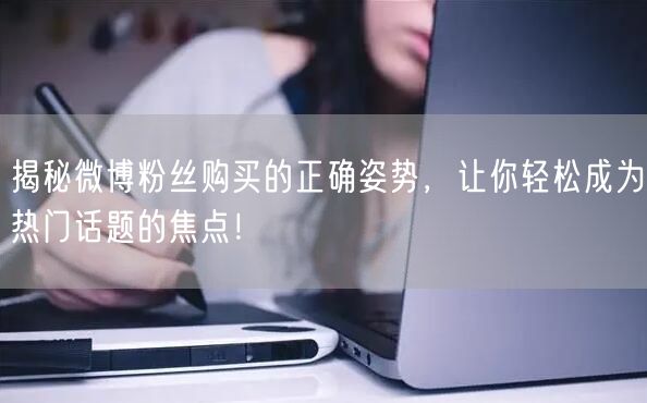 揭秘微博粉丝购买的正确姿势，让你轻松成为热门话题的焦点！