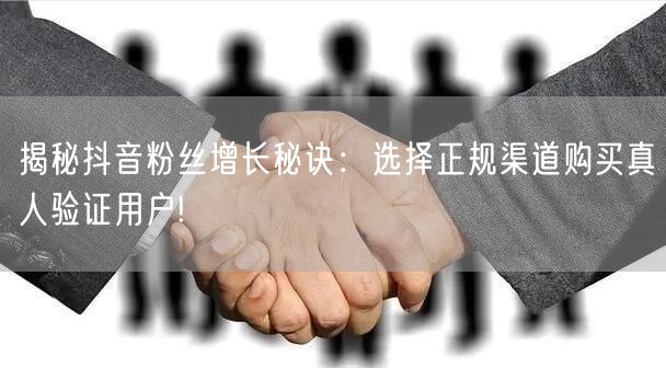 揭秘抖音粉丝增长秘诀：选择正规渠道购买真人验证用户!