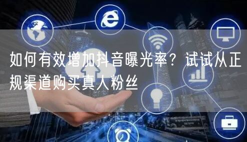 如何有效增加抖音曝光率？试试从正规渠道购买真人粉丝