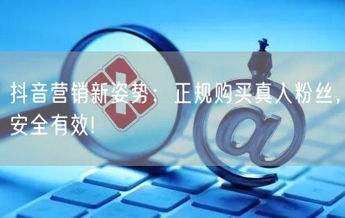 抖音营销新姿势：正规购买真人粉丝，安全有效!