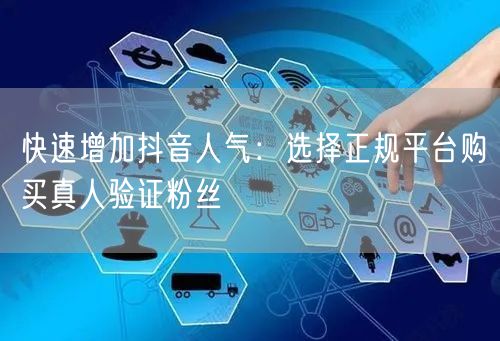 快速增加抖音人气：选择正规平台购买真人验证粉丝
