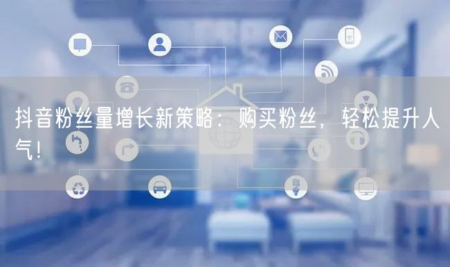 抖音粉丝量增长新策略：购买粉丝，轻松提升人气！