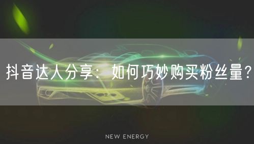 抖音达人分享：如何巧妙购买粉丝量？