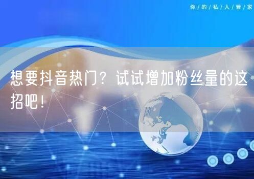 想要抖音热门？试试增加粉丝量的这招吧！