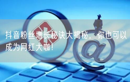 抖音粉丝增长秘诀大揭秘，你也可以成为网红大咖！
