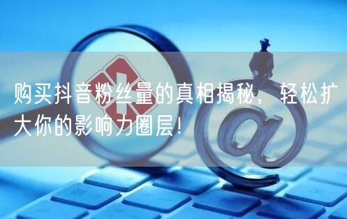 购买抖音粉丝量的真相揭秘，轻松扩大你的影响力圈层！