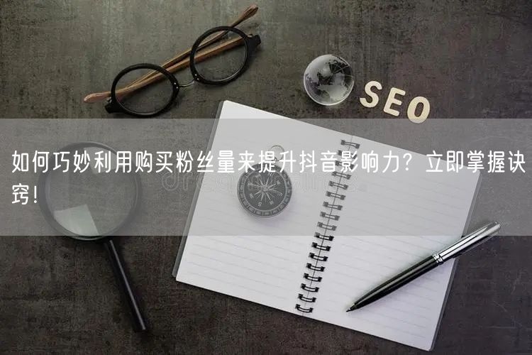 如何巧妙利用购买粉丝量来提升抖音影响力？立即掌握诀窍！
