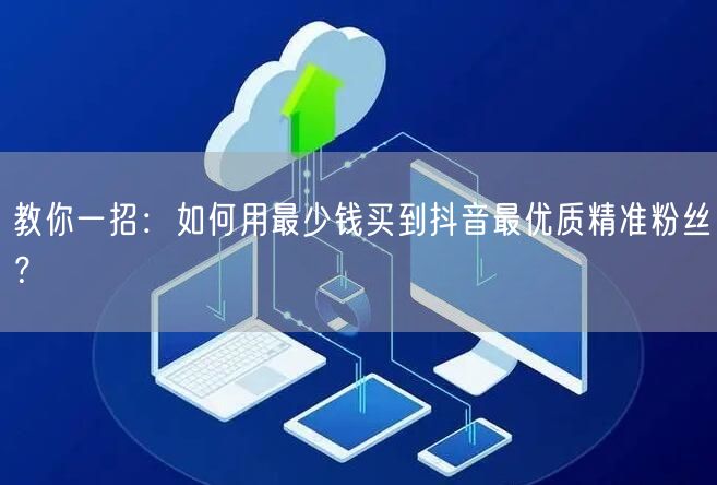 教你一招：如何用最少钱买到抖音最优质精准粉丝？