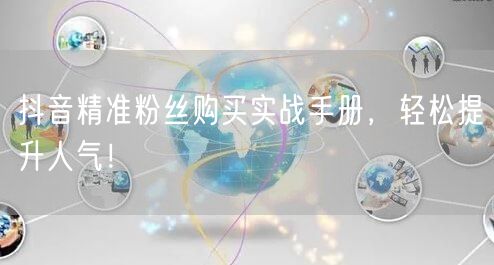 抖音精准粉丝购买实战手册，轻松提升人气！