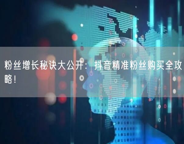 粉丝增长秘诀大公开：抖音精准粉丝购买全攻略！