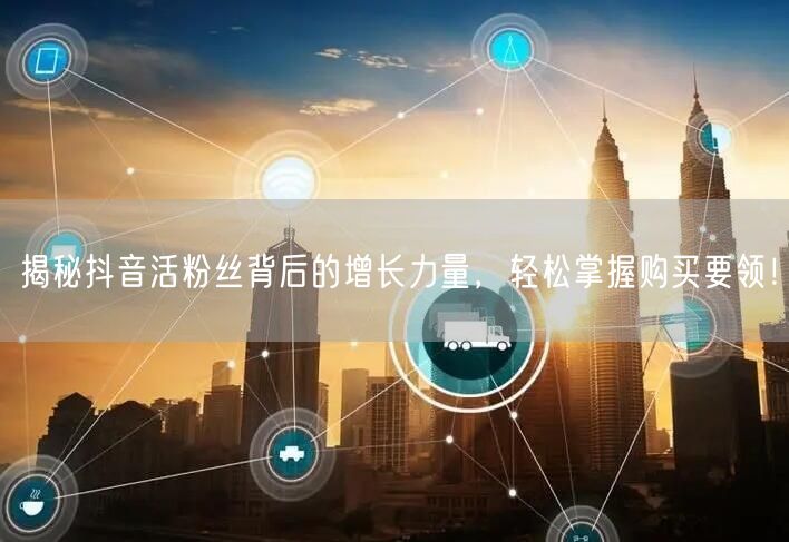 揭秘抖音活粉丝背后的增长力量，轻松掌握购买要领！