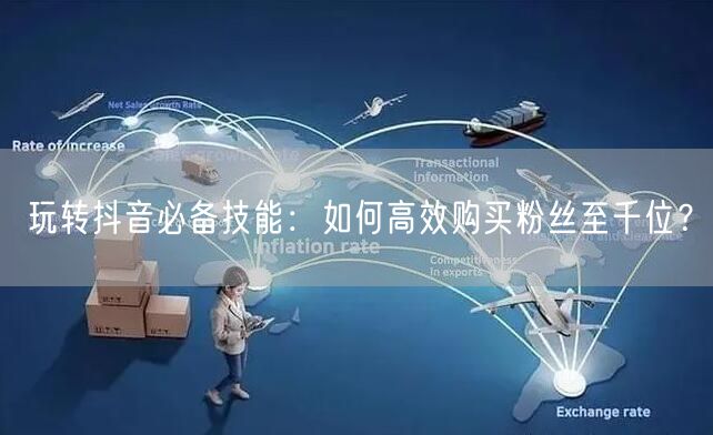 玩转抖音必备技能：如何高效购买粉丝至千位？