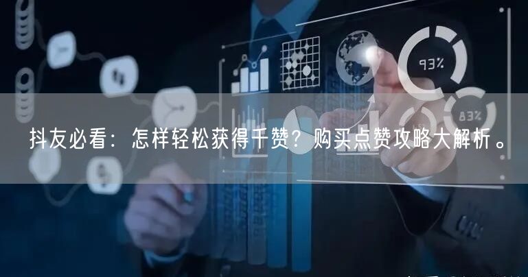 抖友必看：怎样轻松获得千赞？购买点赞攻略大解析。