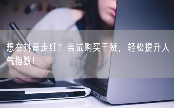 想在抖音走红？尝试购买千赞，轻松提升人气指数！
