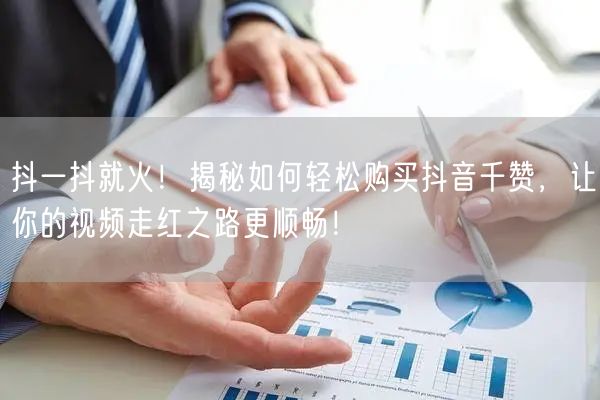 抖一抖就火！揭秘如何轻松购买抖音千赞，让你的视频走红之路更顺