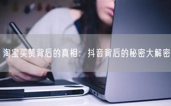 淘宝买赞背后的真相:抖音背后的秘密大解密
