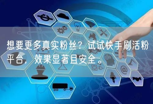 想要更多真实粉丝？试试快手刷活粉平台，效果显著且安全。