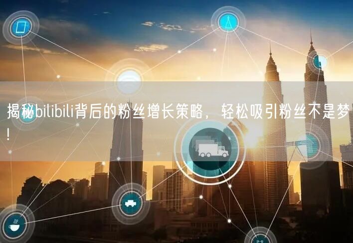 揭秘bilibili背后的粉丝增长策略，轻松吸引粉丝不是梦!