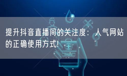 提升抖音直播间的关注度：人气网站的正确使用方式!