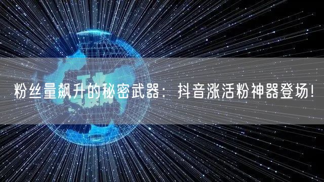 粉丝量飙升的秘密武器：抖音涨活粉神器登场