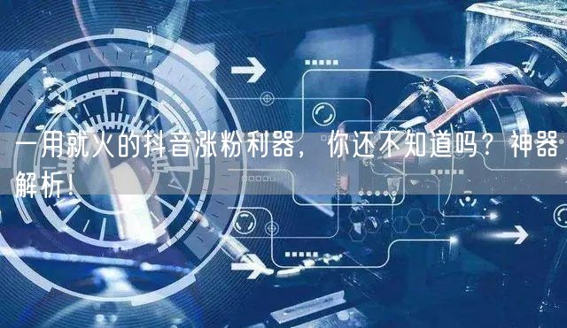 一用就火的抖音涨粉利器,你还不知道吗?神