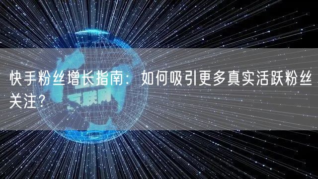 快手粉丝增长指南:如何吸引更多真实活跃粉