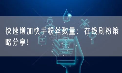 快速增加快手粉丝数量：在线刷粉策略分享！