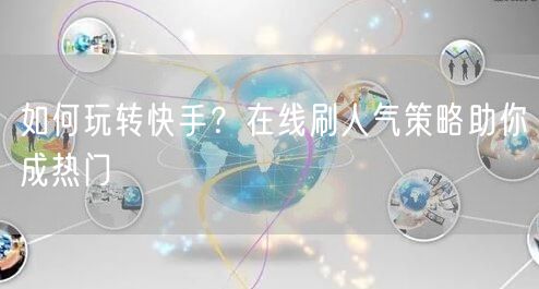 如何玩转快手?在线刷人气策略助你成热门