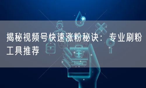 揭秘视频号快速涨粉秘诀:专业刷粉工具推荐