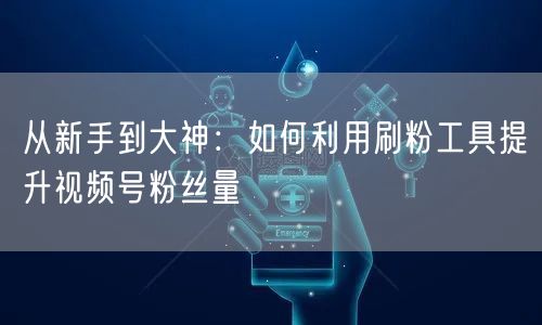 从新手到大神:如何利用刷粉工具提升视频号粉丝量