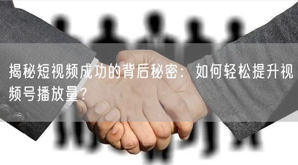 揭秘短视频成功的背后秘密：如何轻松提升视频号播放量？