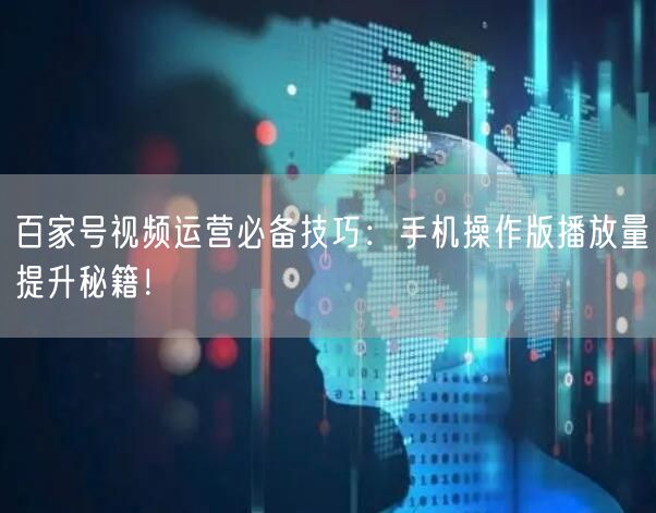 百家号视频运营必备技巧：手机操作版播放量提升秘籍！