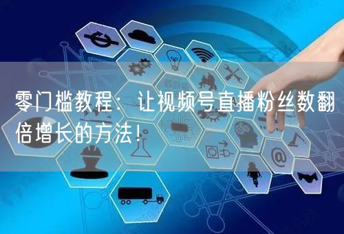 零门槛教程：让视频号直播粉丝数翻倍增长的方法！