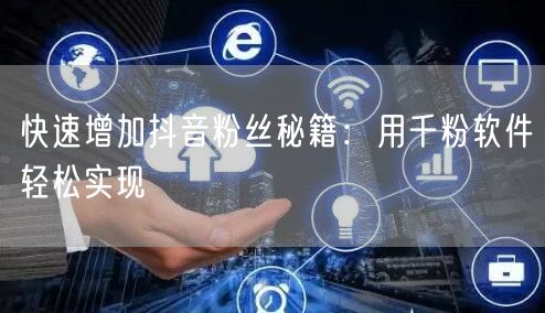 快速增加抖音粉丝秘籍：用千粉软件轻松实现