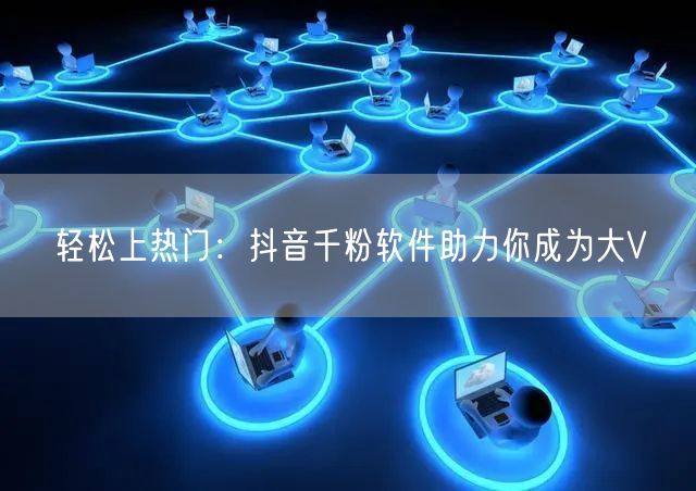 轻松上热门：抖音千粉软件助力你成为大V