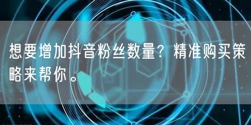 想要增加抖音粉丝数量?精准购买策略来帮你。