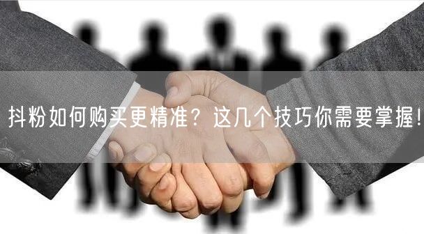 抖粉如何购买更精准？这几个技巧你需要掌握！