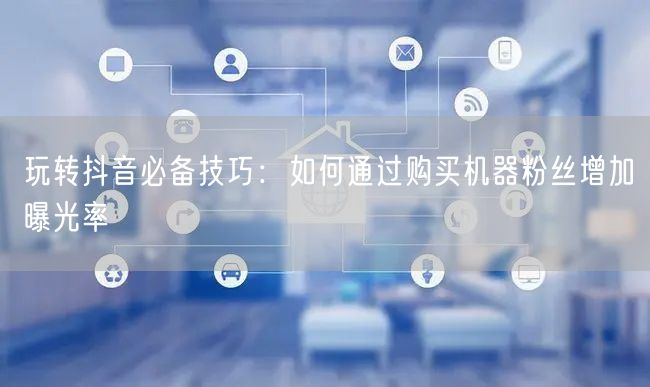 玩转抖音必备技巧：如何通过购买机器粉丝增加曝光率