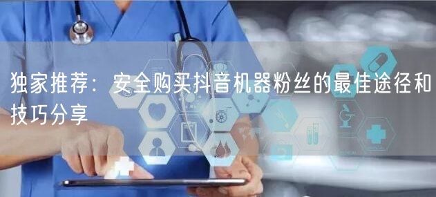 独家推荐：安全购买抖音机器粉丝的最佳途径和技巧分享