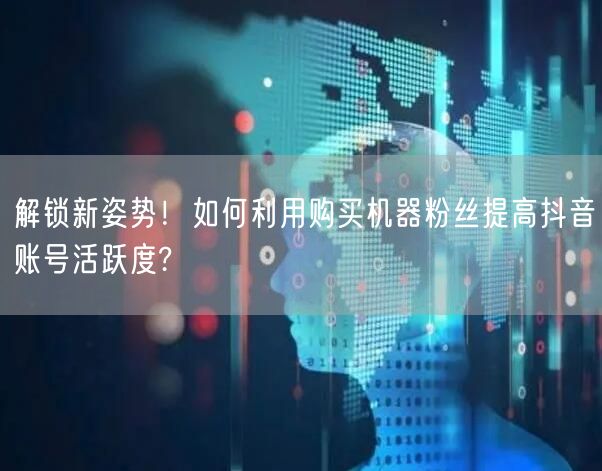 解锁新姿势！如何利用购买机器粉丝提高抖音账号活跃度?