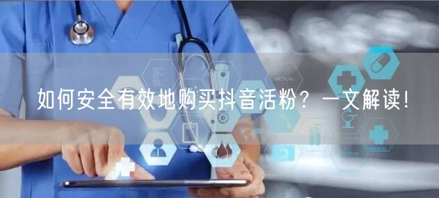 如何安全有效地购买抖音活粉？一文解读！