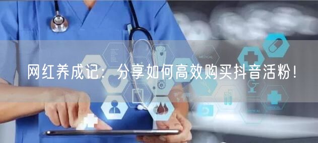 网红养成记：分享如何高效购买抖音活粉！