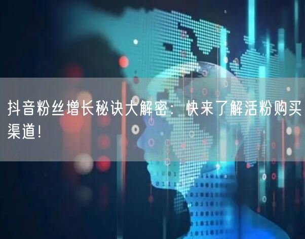 抖音粉丝增长秘诀大解密：快来了解活粉购买渠道！