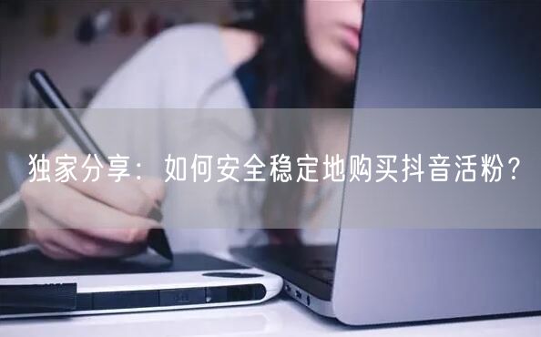 独家分享：如何安全稳定地购买抖音活粉？