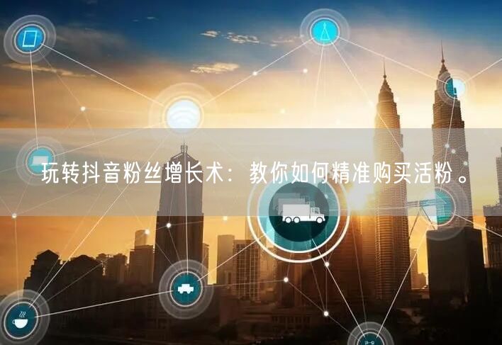 玩转抖音粉丝增长术：教你如何精准购买活粉。