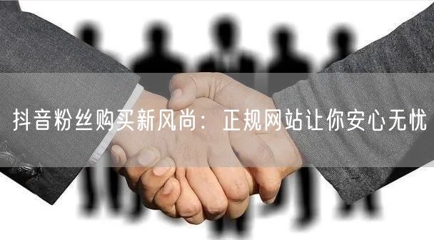 抖音粉丝购买新风尚：正规网站让你安心无忧